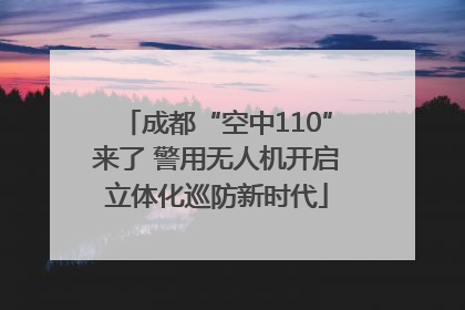 成都“空中110”来了 警用无人机开启立体化巡防新时代
